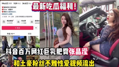 抖音百万网红张晶滢和土豪不雅视【完整版98分钟已上传下面】